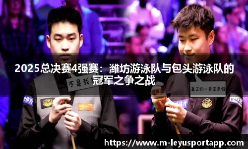 2025总决赛4强赛：潍坊游泳队与包头游泳队的冠军之争之战