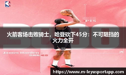 火箭客场击败骑士，哈登砍下45分：不可阻挡的火力全开