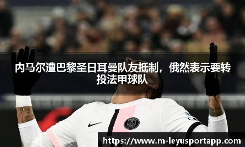 内马尔遭巴黎圣日耳曼队友抵制，俄然表示要转投法甲球队