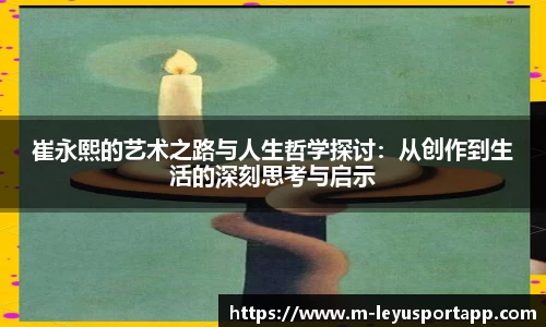 崔永熙的艺术之路与人生哲学探讨：从创作到生活的深刻思考与启示
